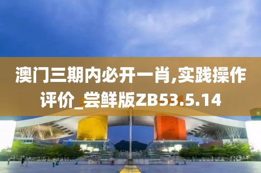 澳门三期内必开一肖,实践操作评价_尝鲜版ZB53.5.14