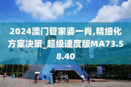 2024澳门管家婆一肖,精细化方案决策_超级速度版MA73.58.40