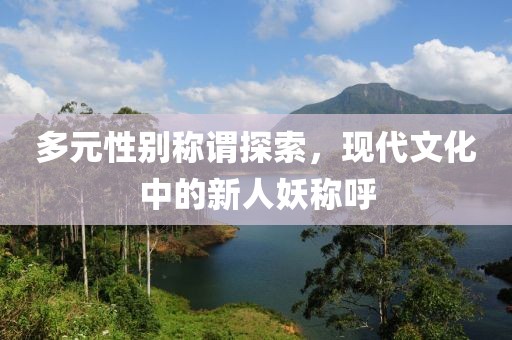 多元性别称谓探索，现代文化中的新人妖称呼