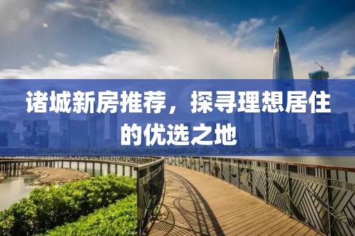 诸城新房推荐，探寻理想居住的优选之地