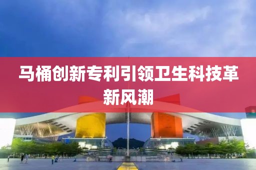 马桶创新专利引领卫生科技革新风潮