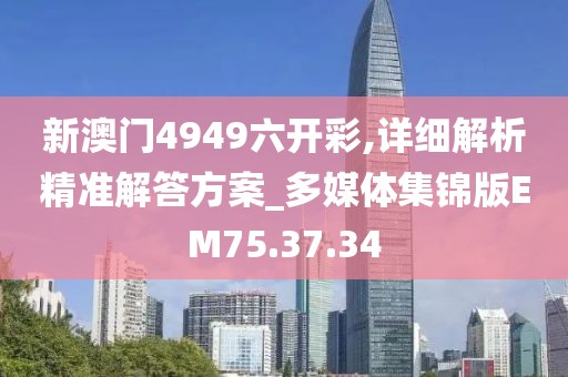 新澳门4949六开彩,详细解析精准解答方案_多媒体集锦版EM75.37.34