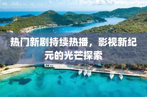 热门新剧持续热播，影视新纪元的光芒探索