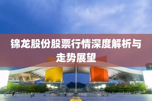 锦龙股份股票行情深度解析与走势展望