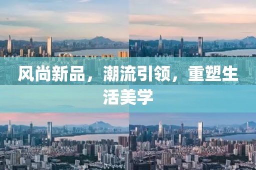 风尚新品，潮流引领，重塑生活美学