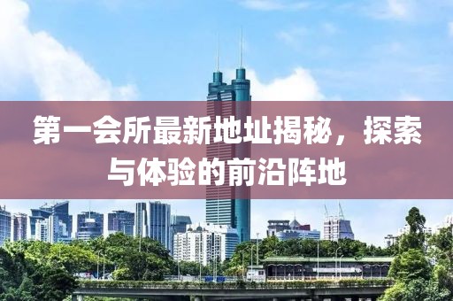 第一会所最新地址揭秘，探索与体验的前沿阵地