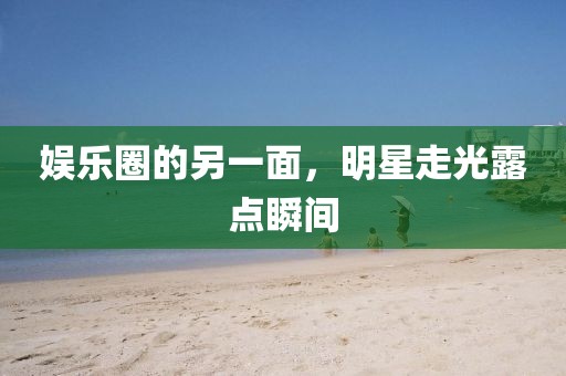 娱乐圈的另一面，明星走光露点瞬间