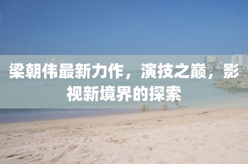 梁朝伟最新力作，演技之巅，影视新境界的探索