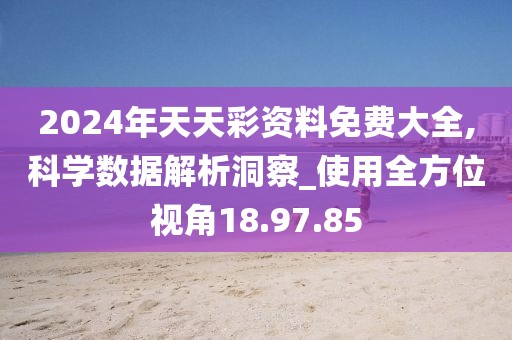 2024年天天彩资料免费大全,科学数据解析洞察_使用全方位视角18.97.85