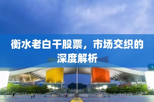 衡水老白干股票，市场交织的深度解析