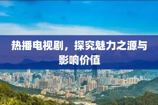 热播电视剧，探究魅力之源与影响价值