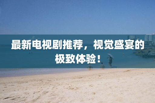 最新电视剧推荐，视觉盛宴的极致体验！