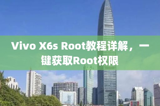 Vivo X6s Root教程详解，一键获取Root权限
