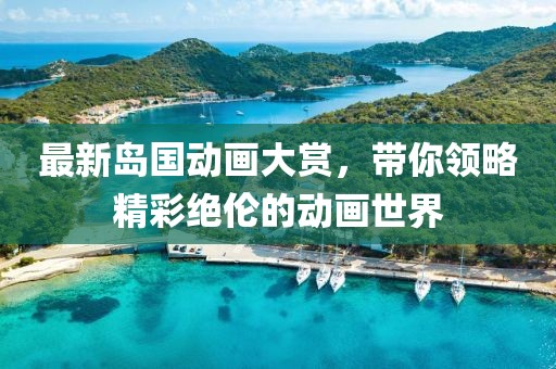 最新岛国动画大赏，带你领略精彩绝伦的动画世界