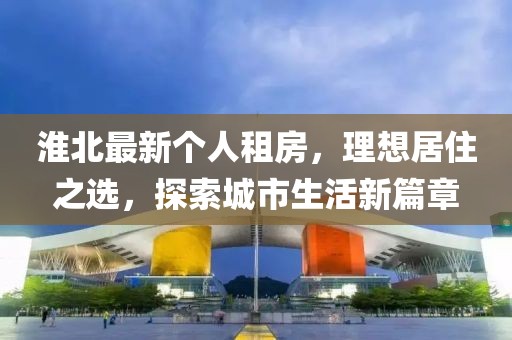 淮北最新个人租房，理想居住之选，探索城市生活新篇章
