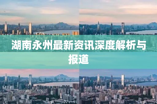 湖南永州最新资讯深度解析与报道