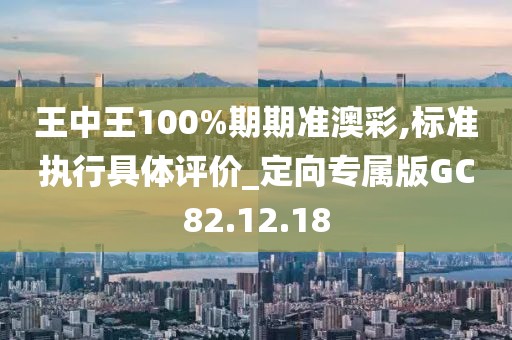 王中王100%期期准澳彩,标准执行具体评价_定向专属版GC82.12.18