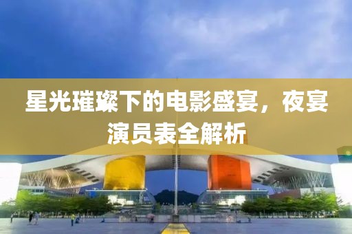星光璀璨下的电影盛宴，夜宴演员表全解析