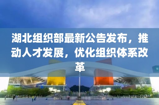 湖北组织部最新公告发布，推动人才发展，优化组织体系改革