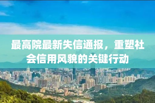 最高院最新失信通报，重塑社会信用风貌的关键行动