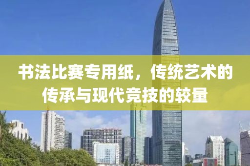 书法比赛专用纸，传统艺术的传承与现代竞技的较量