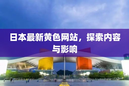 日本最新黄色网站，探索内容与影响