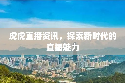 虎虎直播资讯，探索新时代的直播魅力