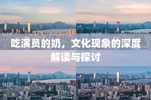 吃演员的奶，文化现象的深度解读与探讨