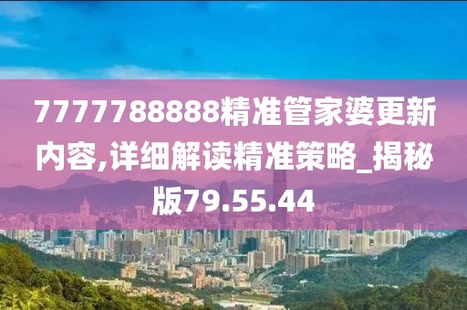 7777788888精准管家婆更新内容,详细解读精准策略_揭秘版79.55.44