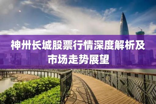 神卅长城股票行情深度解析及市场走势展望
