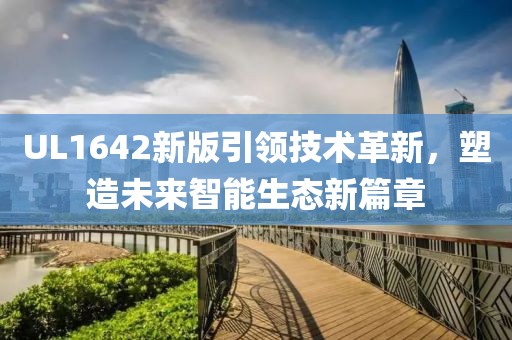 UL1642新版引领技术革新，塑造未来智能生态新篇章