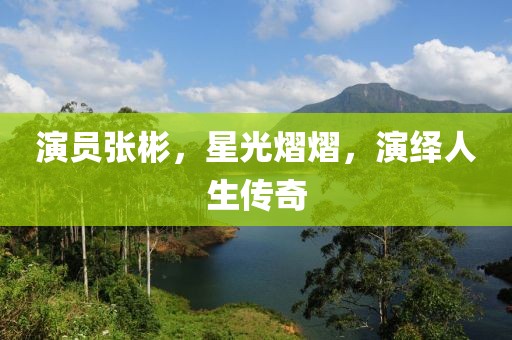 演员张彬，星光熠熠，演绎人生传奇