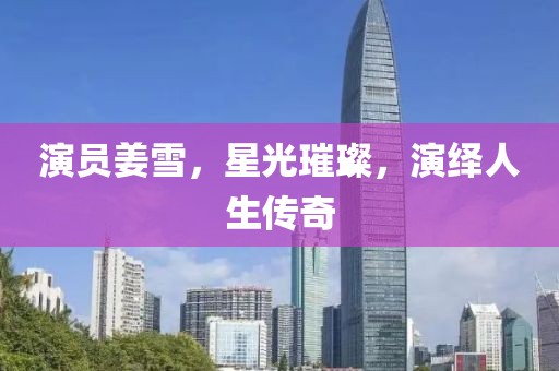 演员姜雪，星光璀璨，演绎人生传奇