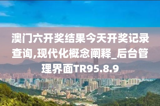 澳门六开奖结果今天开奖记录查询,现代化概念阐释_后台管理界面TR95.8.9
