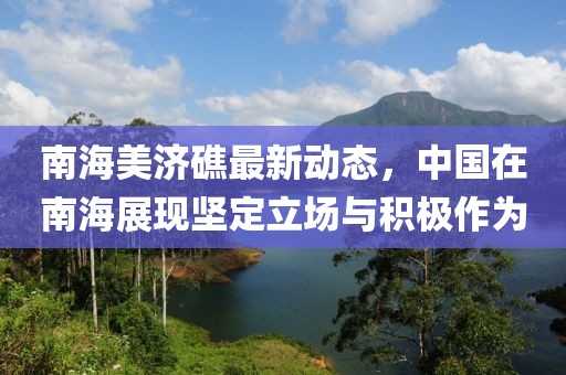 南海美济礁最新动态，中国在南海展现坚定立场与积极作为