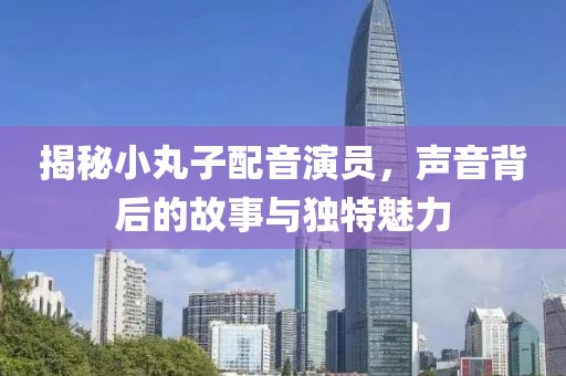 揭秘小丸子配音演员，声音背后的故事与独特魅力
