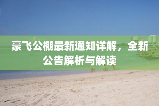 豪飞公棚最新通知详解，全新公告解析与解读