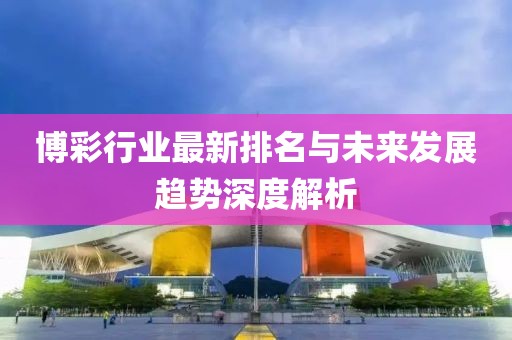 博彩行业最新排名与未来发展趋势深度解析