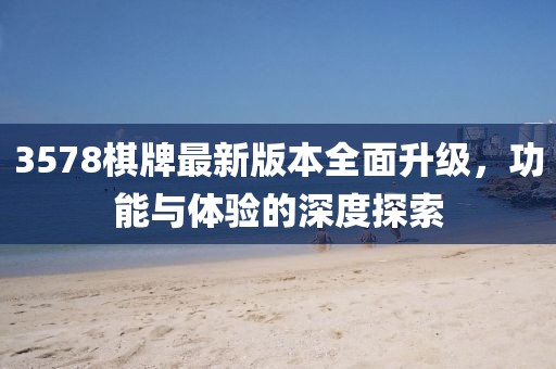 3578棋牌最新版本全面升级，功能与体验的深度探索