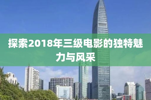 探索2018年三级电影的独特魅力与风采