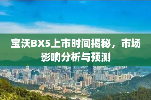 宝沃BX5上市时间揭秘，市场影响分析与预测