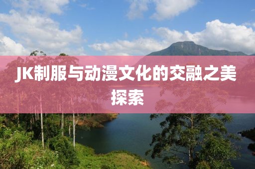 JK制服与动漫文化的交融之美探索