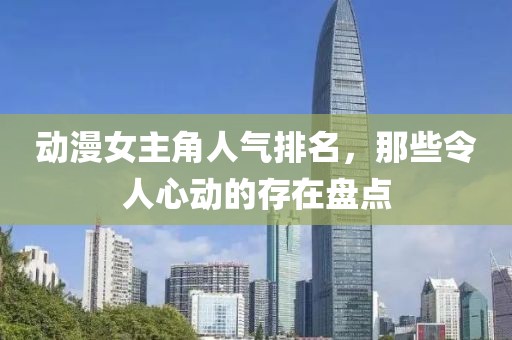 动漫女主角人气排名，那些令人心动的存在盘点