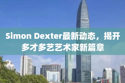 Simon Dexter最新动态，揭开多才多艺艺术家新篇章