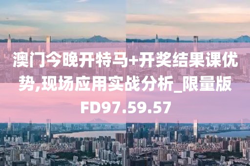 澳门今晚开特马+开奖结果课优势,现场应用实战分析_限量版FD97.59.57