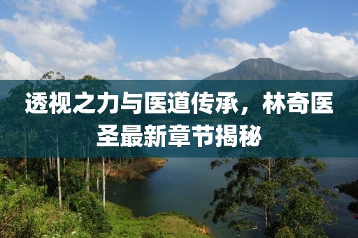 透视之力与医道传承，林奇医圣最新章节揭秘