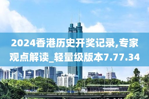 2024香港历史开奖记录,专家观点解读_轻量级版本7.77.34