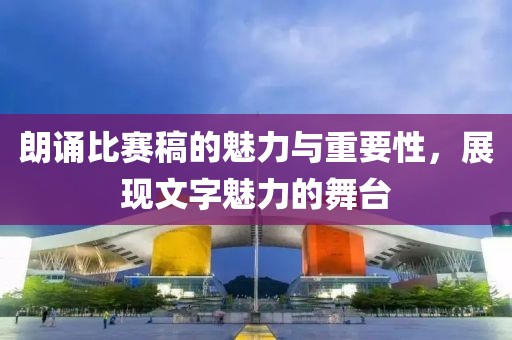 朗诵比赛稿的魅力与重要性，展现文字魅力的舞台