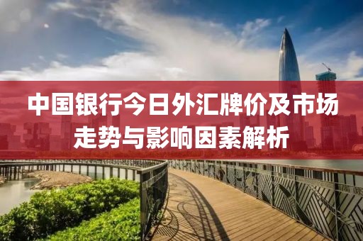 中国银行今日外汇牌价及市场走势与影响因素解析