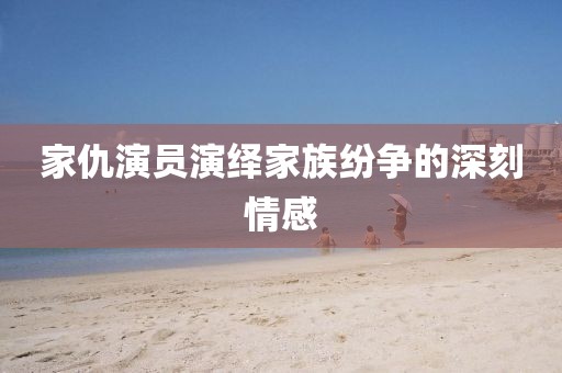家仇演员演绎家族纷争的深刻情感